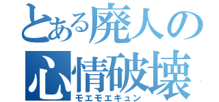 とある廃人の心情破壊（モエモエキュン）