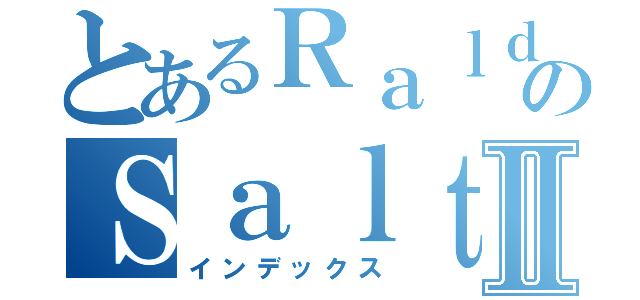 とあるＲａｌｄのＳａｌｔⅡ（インデックス）