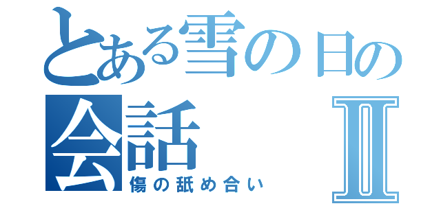 とある雪の日の会話Ⅱ（傷の舐め合い）