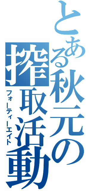 とある秋元の搾取活動（フォーティーエイト）