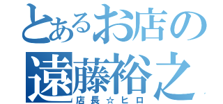 とあるお店の遠藤裕之（店長☆ヒロ）