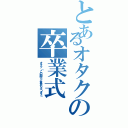 とあるオタクの卒業式（オタク「この調子で童貞もそつぎょ」）