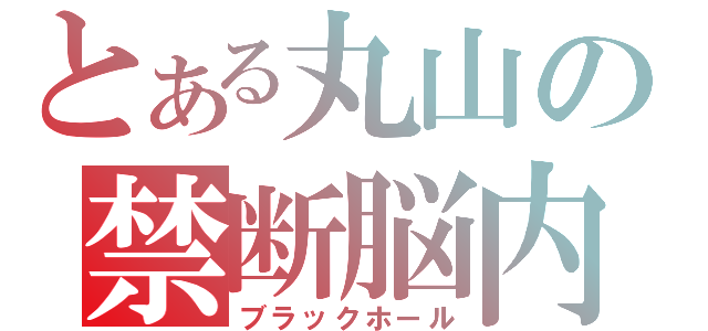 とある丸山の禁断脳内（ブラックホール）