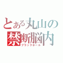 とある丸山の禁断脳内（ブラックホール）