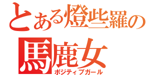 とある燈些羅の馬鹿女（ポジティブガール）