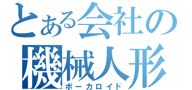 とある会社の機械人形（ボーカロイド）