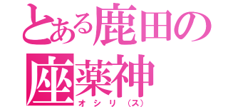 とある鹿田の座薬神（オ シ リ （ス））