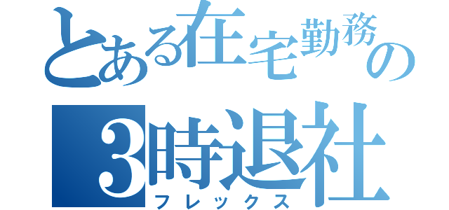 とある在宅勤務の３時退社（フレックス）