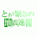 とある緊急の地震速報（ブザ－）