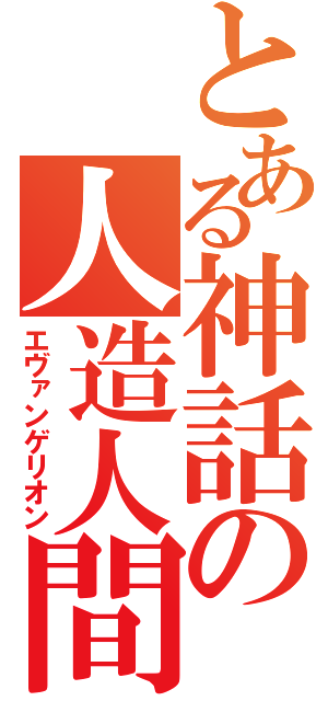 とある神話の人造人間（エヴァンゲリオン）