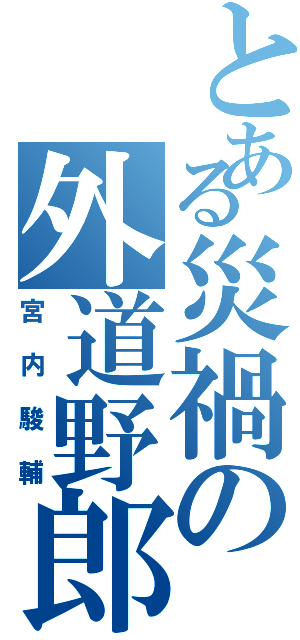 とある災禍の外道野郎（宮内駿輔）