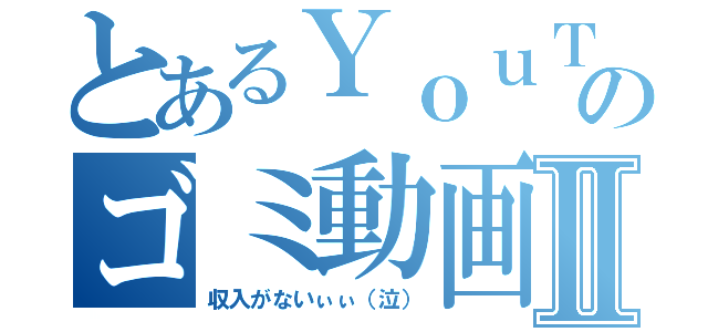 とあるＹｏｕＴｕｂｅｒのゴミ動画Ⅱ（収入がないぃぃ（泣））