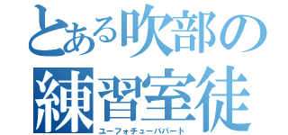 とある吹部の練習室徒（ユーフォチューバパート）