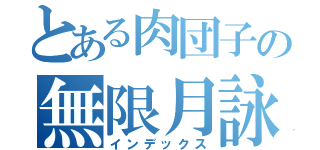 とある肉団子の無限月詠（インデックス）