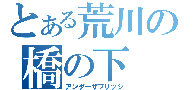 とある荒川の橋の下（アンダーザブリッジ）