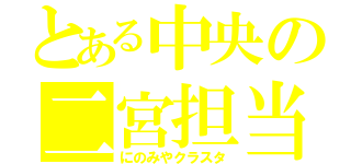 とある中央の二宮担当（にのみやクラスタ）