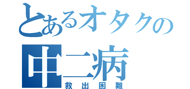 とあるオタクの中二病（救出困難）