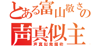 とある富山敬さんの声真似主（声真似発掘枠）