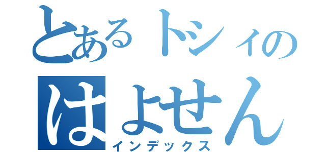 とあるトシィのはよせんか（インデックス）