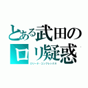 とある武田のロリ疑惑（ロリータ・コンプレックス）