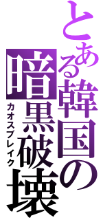 とある韓国の暗黒破壊（カオスブレイク）