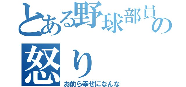 とある野球部員の怒り（お前ら幸せになんな）