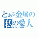 とある金爆の私の愛人（すてぃっぱ猫背）