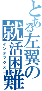 とある左翼の就活困難（インデックス）