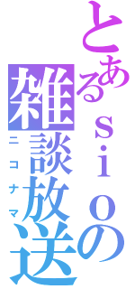 とあるｓｉｏの雑談放送（ニコナマ）