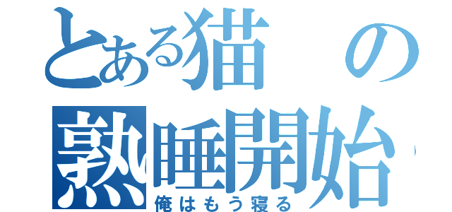 とある猫の熟睡開始（俺はもう寝る）