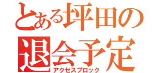 とある坪田の退会予定（アクセスブロック）