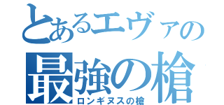 とあるエヴァの最強の槍（ロンギヌスの槍）