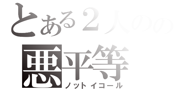 とある２人のの悪平等（ノットイコール）