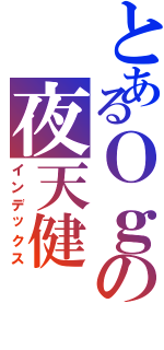 とあるＯｇの夜天健（インデックス）