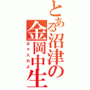 とある沼津の金岡中生（まぁ入れよ）