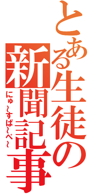 とある生徒の新聞記事（にゅ～すぱ～ぺ～）