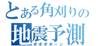 とある角刈りの地震予測（ポポポポーン）