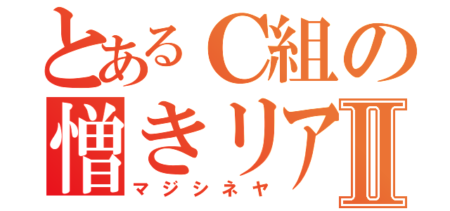 とあるＣ組の憎きリア充Ⅱ（マジシネヤ）