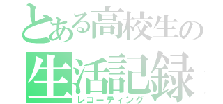 とある高校生の生活記録（レコーディング）