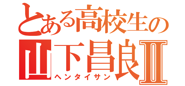 とある高校生の山下昌良Ⅱ（ヘンタイサン）