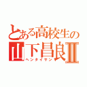 とある高校生の山下昌良Ⅱ（ヘンタイサン）