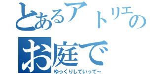 とあるアトリエのお庭で（ゆっくりしていって～）