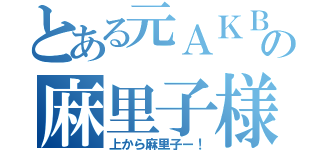 とある元ＡＫＢの麻里子様（上から麻里子ー！）