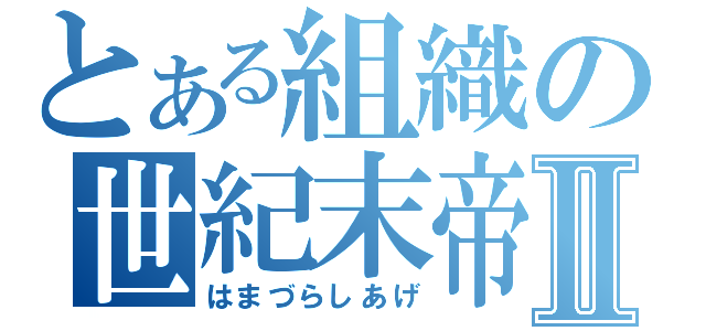 とある組織の世紀末帝王Ⅱ（はまづらしあげ）