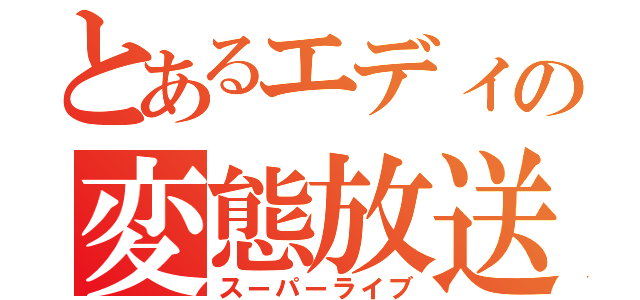 とあるエディの変態放送（スーパーライブ）