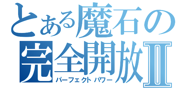 とある魔石の完全開放Ⅱ（パーフェクトパワー）