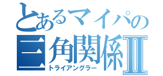 とあるマイパの三角関係Ⅱ（トライアングラー）