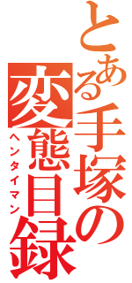 とある手塚の変態目録（ヘンタイマン）