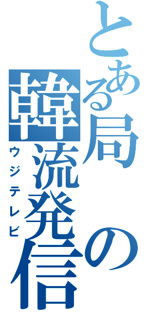 とある局の韓流発信（ウジテレビ）