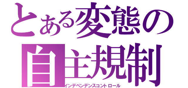 とある変態の自主規制（インデペンデンスコントロール）